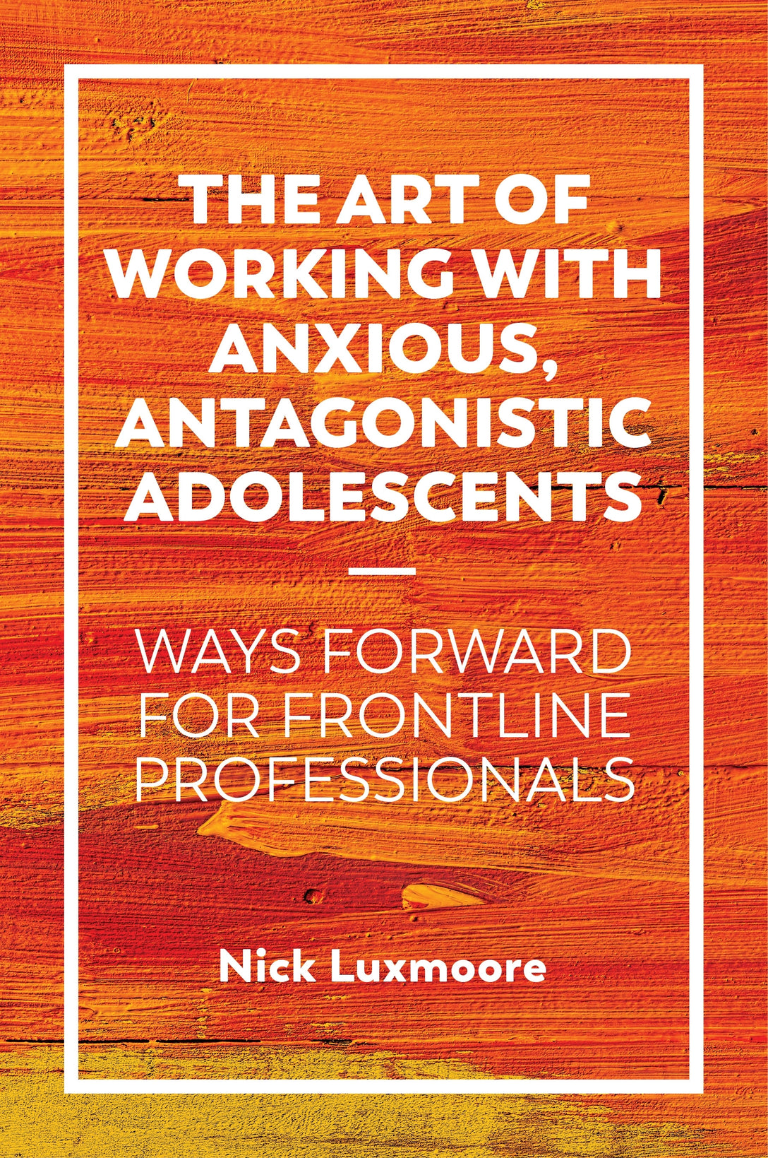 The Art of Working with Anxious, Antagonistic Adolescents by Nick Luxmoore