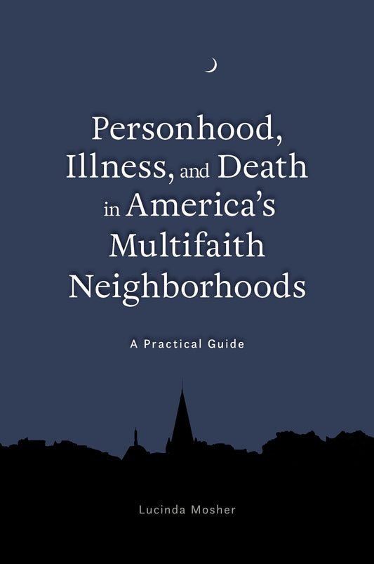 Personhood, Illness, and Death in America's Multifaith Neighborhoods by Lucinda Mosher