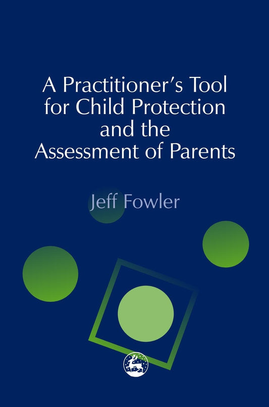 A Practitioners' Tool for Child Protection and the Assessment of Parents by Jeff Fowler