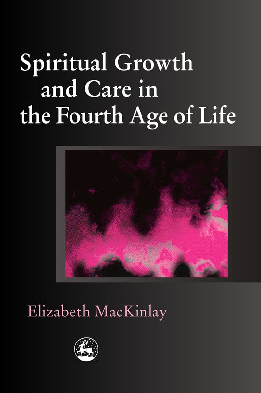 Spiritual Growth and Care in the Fourth Age of Life by Elizabeth MacKinlay