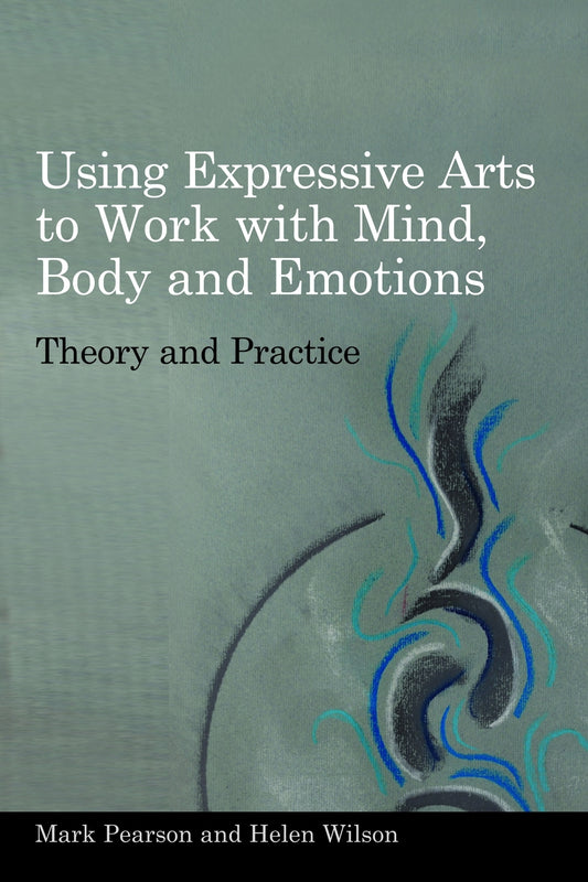 Using Expressive Arts to Work with Mind, Body and Emotions by Helen Wilson, Mark Pearson