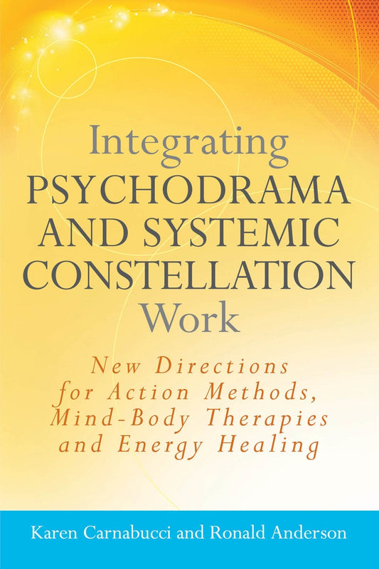 Integrating Psychodrama and Systemic Constellation Work by Karen Carnabucci, Ronald Anderson