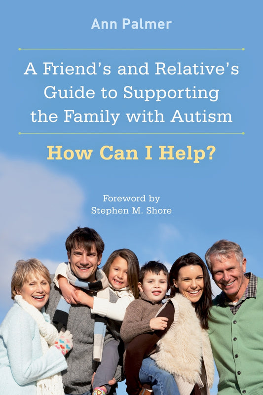 A Friend's and Relative's Guide to Supporting the Family with Autism by Stephen M. Shore, Ann Palmer